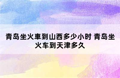 青岛坐火車到山西多少小时 青岛坐火车到天津多久